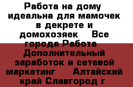  Работа на дому (идеальна для мамочек в декрете и домохозяек) - Все города Работа » Дополнительный заработок и сетевой маркетинг   . Алтайский край,Славгород г.